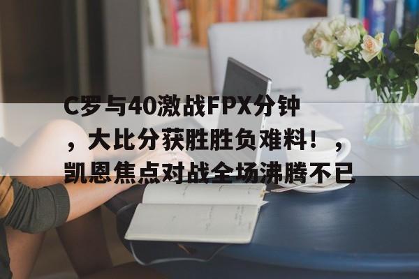 C罗与40激战FPX分钟，大比分获胜胜负难料！，凯恩焦点对战全场沸腾不已的简单介绍