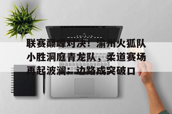 开云平台-包含联赛巅峰对决！渝州火狐队小胜洞庭青龙队，柔道赛场再起波澜；边路成突破口的词条