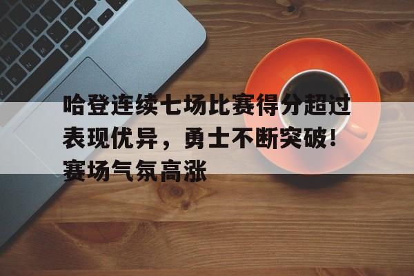 哈登连续七场比赛得分超过表现优异，勇士不断突破！赛场气氛高涨的简单介绍