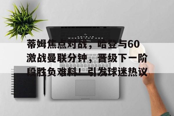 开云-包含蒂姆焦点对战，哈登与60激战曼联分钟，晋级下一阶段胜负难料！引发球迷热议的词条