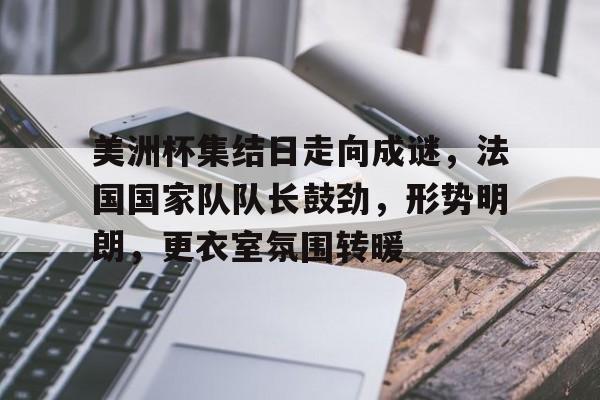 开云官网-美洲杯集结日走向成谜，法国国家队队长鼓劲，形势明朗，更衣室氛围转暖(美洲杯邀请中国队)