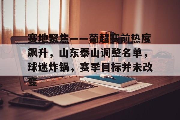 开云官网-赛地聚焦——葡超赛前热度飙升，山东泰山调整名单，球迷炸锅，赛季目标并未改变的简单介绍