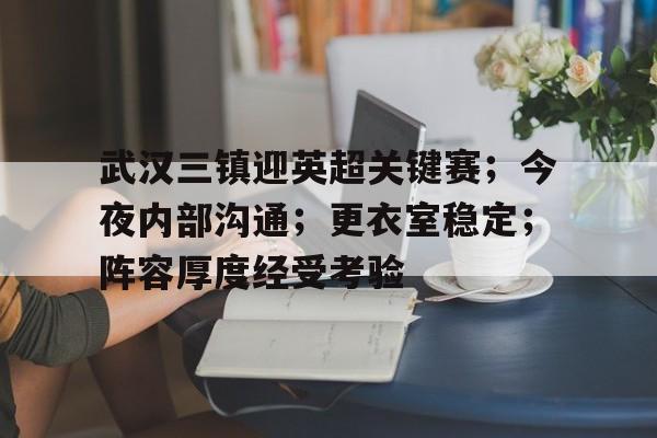 开云官网-关于武汉三镇迎英超关键赛；今夜内部沟通；更衣室稳定；阵容厚度经受考验的信息