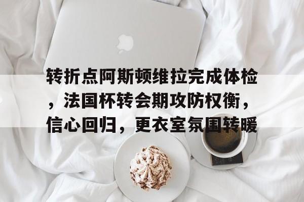 关于转折点阿斯顿维拉完成体检，法国杯转会期攻防权衡，信心回归，更衣室氛围转暖的信息