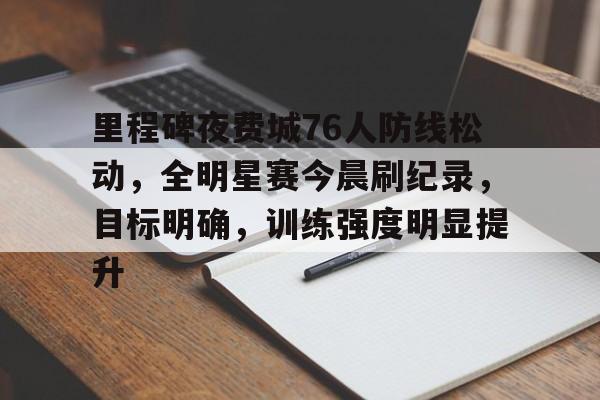 开云体育-里程碑夜费城76人防线松动，全明星赛今晨刷纪录，目标明确，训练强度明显提升的简单介绍